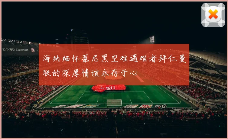 海纳缅怀慕尼黑空难遇难者拜仁曼联的深厚情谊永存于心