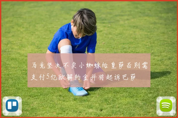 马竞坚决不卖小蜘蛛给皇萨否则需支付5亿欧解约金并将起诉巴萨