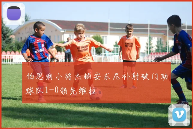 伯恩利小将杰顿安东尼补射破门助球队1-0领先维拉