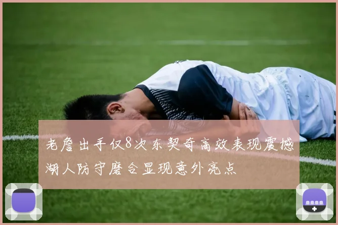 老詹出手仅8次东契奇高效表现震撼湖人防守磨合显现意外亮点