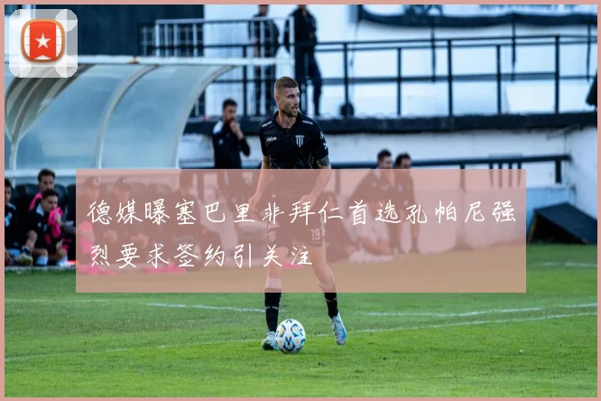德媒曝塞巴里非拜仁首选孔帕尼强烈要求签约引关注