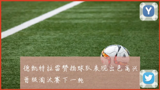 德凯特拉雷赞扬球队表现出色高兴晋级淘汰赛下一轮