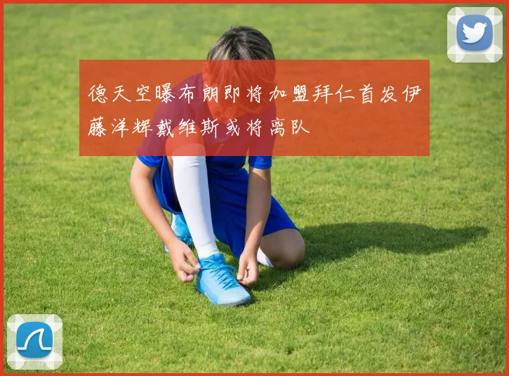 德天空曝布朗即将加盟拜仁首发伊藤洋辉戴维斯或将离队