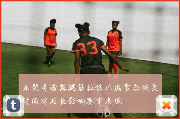 东契奇透露腿筋拉伤已成常态恢复时间将延长影响赛季表现
