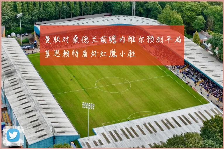 曼联对桑德兰前瞻内维尔预测平局基恩赖特看好红魔小胜