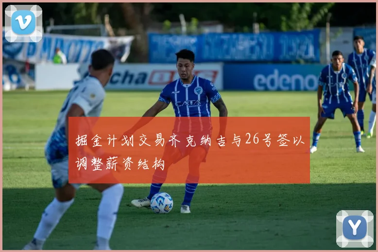 掘金计划交易齐克纳吉与26号签以调整薪资结构