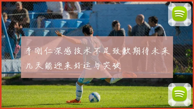 李刚仁深感技术不足致歉期待未来几天能迎来好运与突破