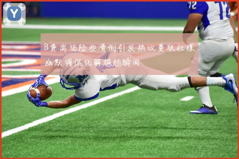 B费离场险些滑倒引发热议曼联社媒幽默调侃化解尴尬瞬间
