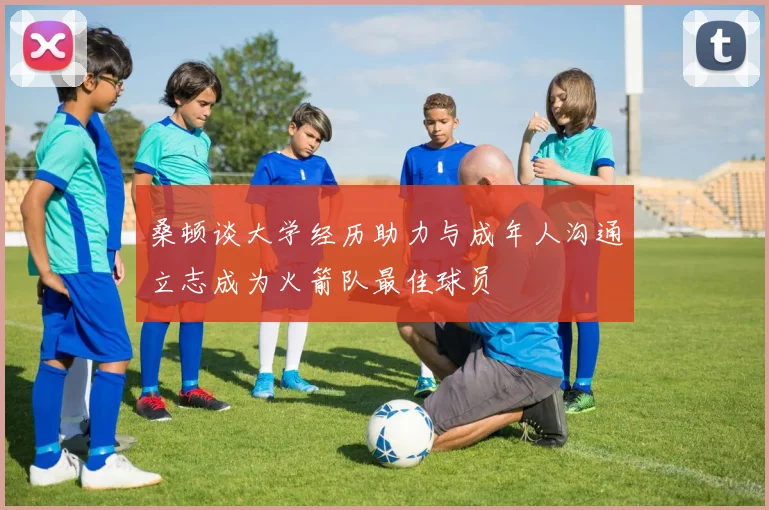 桑顿谈大学经历助力与成年人沟通立志成为火箭队最佳球员