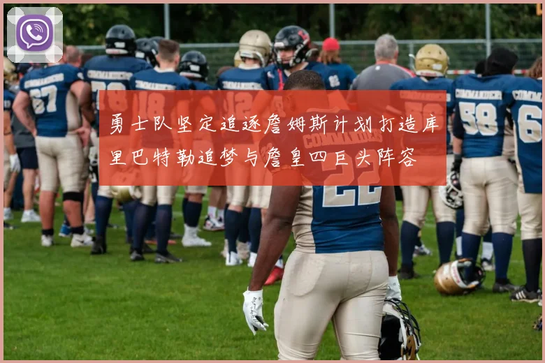 勇士队坚定追逐詹姆斯计划打造库里巴特勒追梦与詹皇四巨头阵容