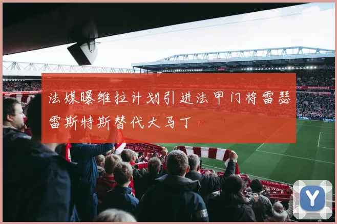 法媒曝维拉计划引进法甲门将雷瑟雷斯特斯替代大马丁