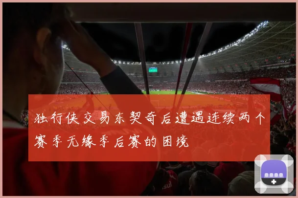 独行侠交易东契奇后遭遇连续两个赛季无缘季后赛的困境