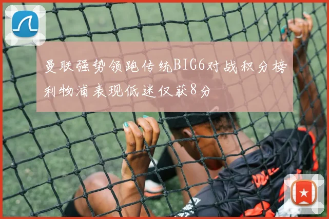 曼联强势领跑传统BIG6对战积分榜利物浦表现低迷仅获8分