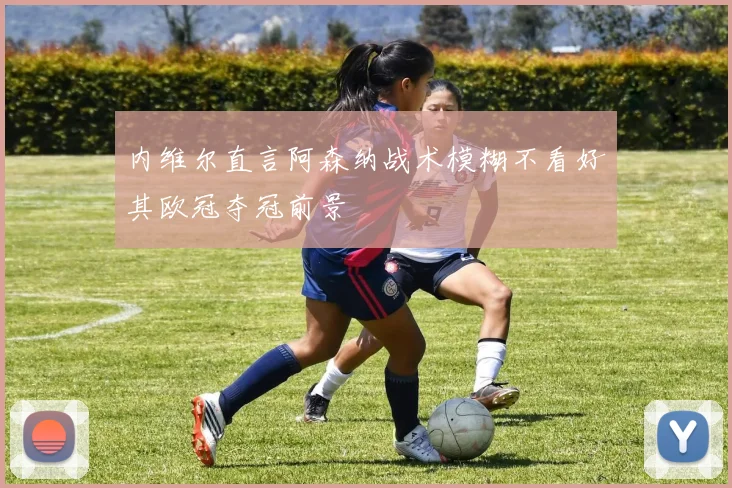 内维尔直言阿森纳战术模糊不看好其欧冠夺冠前景