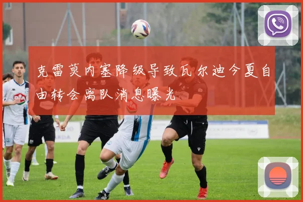克雷莫内塞降级导致瓦尔迪今夏自由转会离队消息曝光