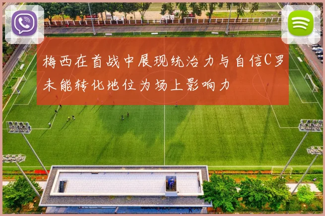 梅西在首战中展现统治力与自信C罗未能转化地位为场上影响力