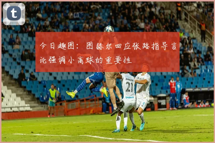 今日趣图：图赫尔回应张路指导言论强调小高球的重要性