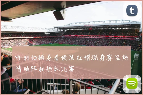 哈利伯顿身着便装红帽现身赛场热情助阵狂热队比赛