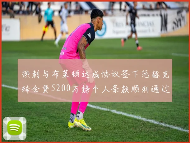 热刺与布莱顿达成协议签下范赫克转会费5200万镑个人条款顺利通过