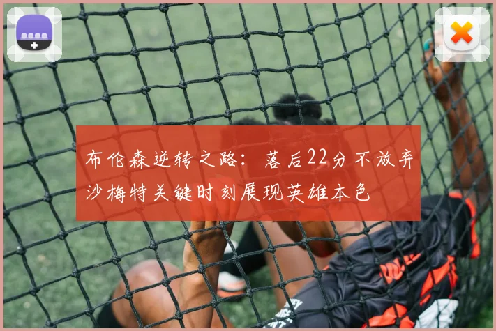 布伦森逆转之路：落后22分不放弃沙梅特关键时刻展现英雄本色