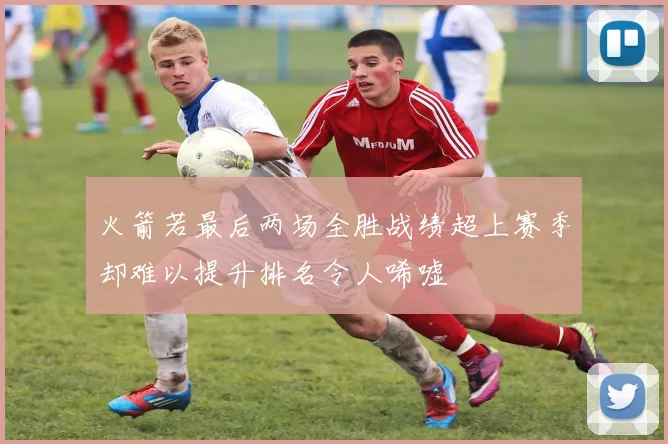火箭若最后两场全胜战绩超上赛季却难以提升排名令人唏嘘