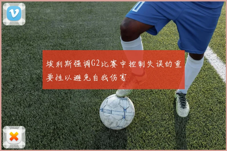 埃利斯强调G2比赛中控制失误的重要性以避免自我伤害