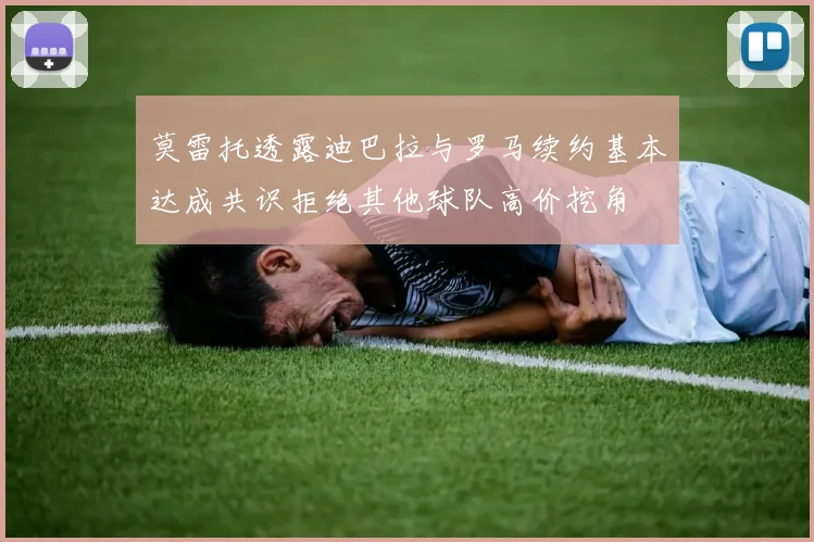 莫雷托透露迪巴拉与罗马续约基本达成共识拒绝其他球队高价挖角