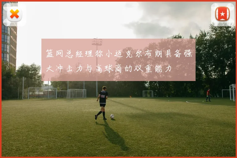 篮网总经理称小迈克尔布朗具备强大冲击力与高球商的双重能力