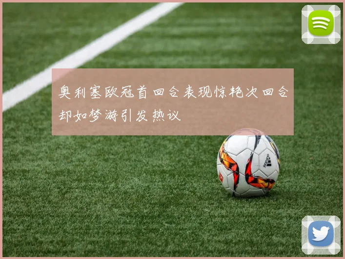 奥利塞欧冠首回合表现惊艳次回合却如梦游引发热议
