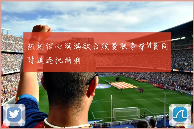 热刺信心满满欲击败曼联争夺M费同时追逐托纳利