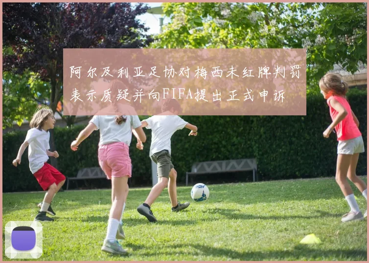 阿尔及利亚足协对梅西未红牌判罚表示质疑并向FIFA提出正式申诉