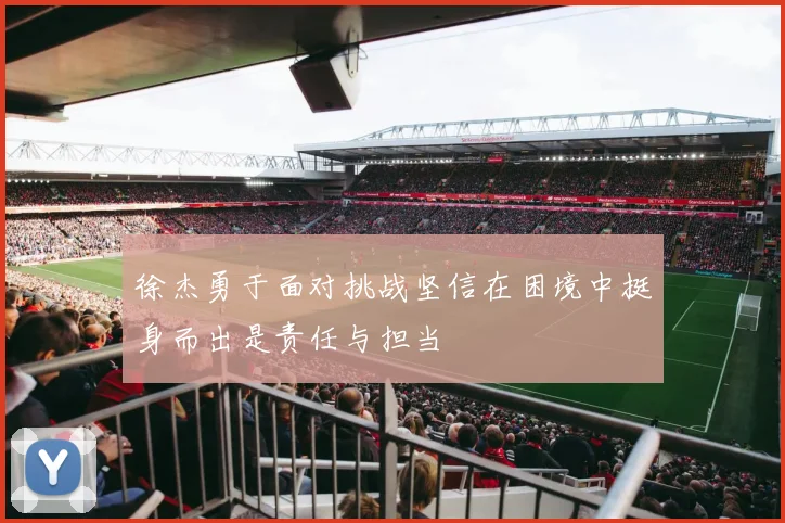 徐杰勇于面对挑战坚信在困境中挺身而出是责任与担当
