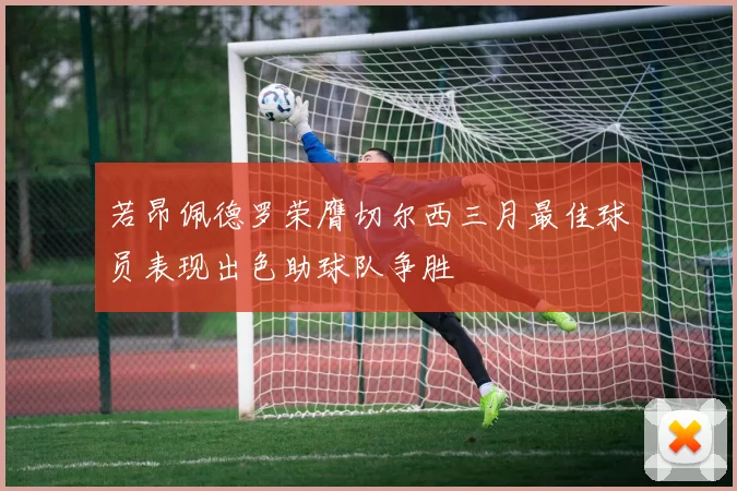 若昂佩德罗荣膺切尔西三月最佳球员表现出色助球队争胜