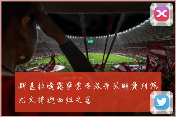 斯基拉透露萨索洛放弃买断费利佩尤文将迎回归之喜