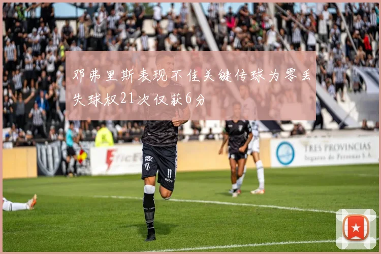 邓弗里斯表现不佳关键传球为零丢失球权21次仅获6分