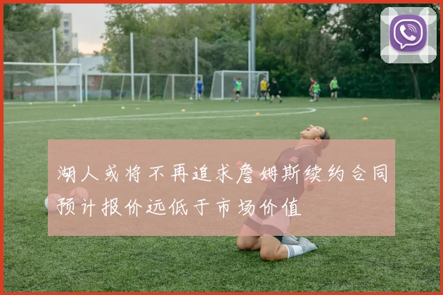 湖人或将不再追求詹姆斯续约合同预计报价远低于市场价值